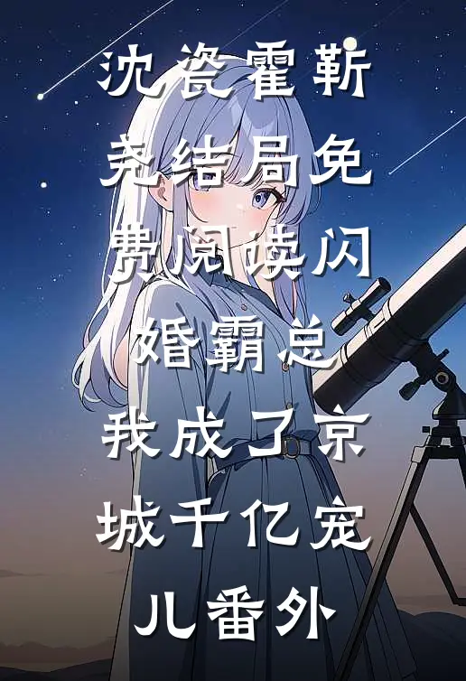 沈瓷霍靳尧结局免费阅读闪婚霸总，我成了京城千亿宠儿番外