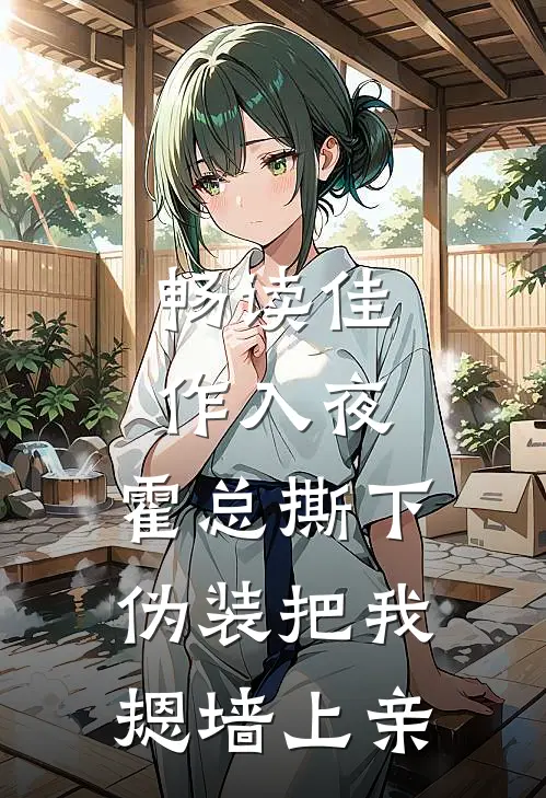畅读佳作入夜，霍总撕下伪装把我摁墙上亲