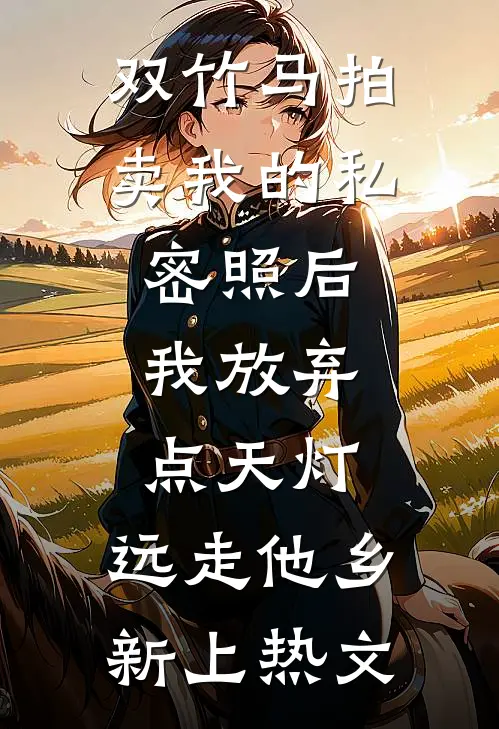 双竹马拍卖我的私密照后，我放弃点天灯，远走他乡新上热文