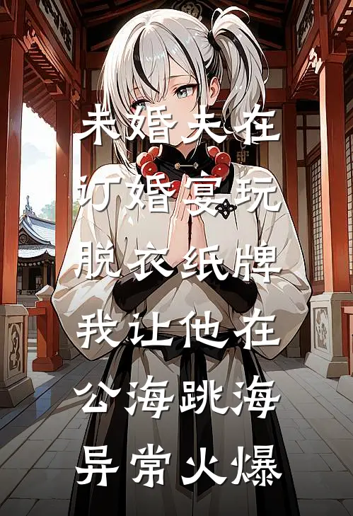 未婚夫在订婚宴玩脱衣纸牌，我让他在公海跳海异常火爆