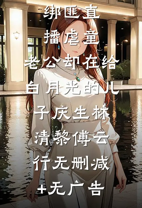 绑匪直播虐童，老公却在给白月光的儿子庆生林清黎傅云行无删减+无广告