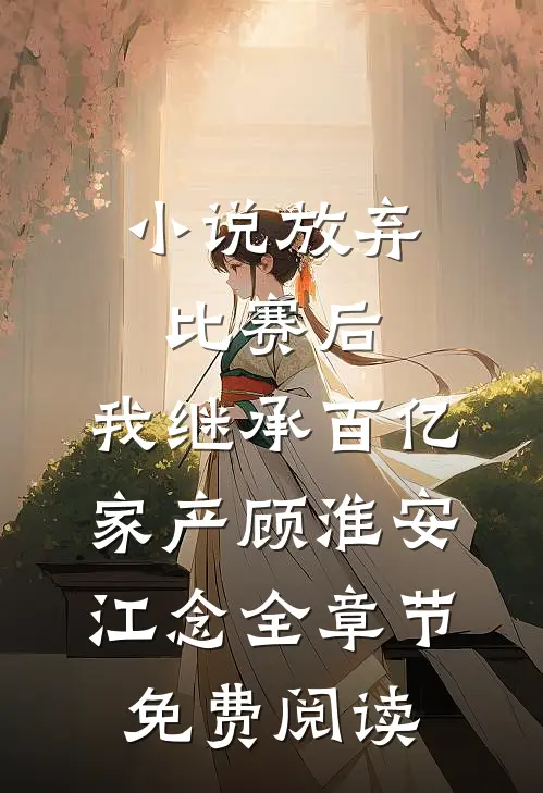 小说放弃比赛后，我继承百亿家产顾淮安江念全章节免费阅读