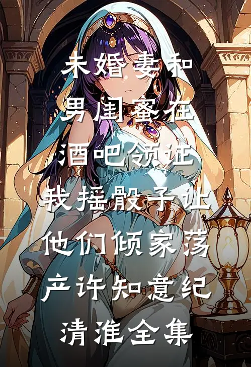 未婚妻和男闺蜜在酒吧领证，我摇骰子让他们倾家荡产许知意纪清淮全集