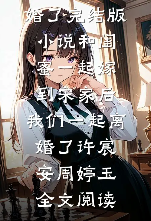 和闺蜜一起嫁到宋家后，我们一起离婚了完结版小说_和闺蜜一起嫁到宋家后，我们一起离婚了许宸安周婷玉全文阅读