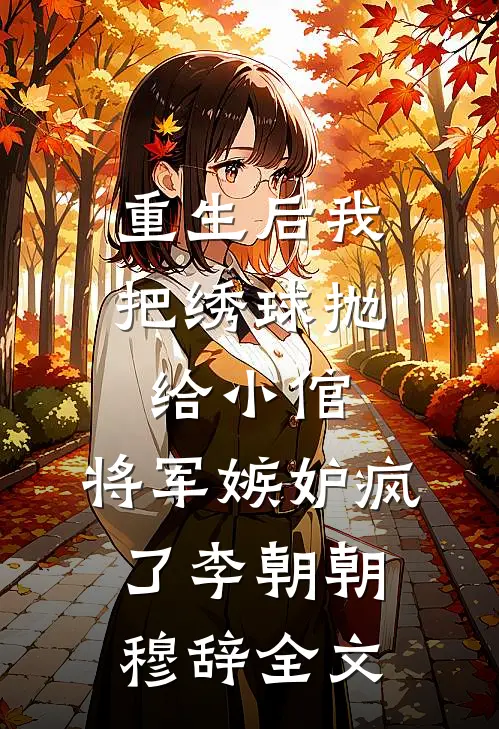 重生后我把绣球抛给小倌，将军嫉妒疯了李朝朝穆辞全文
