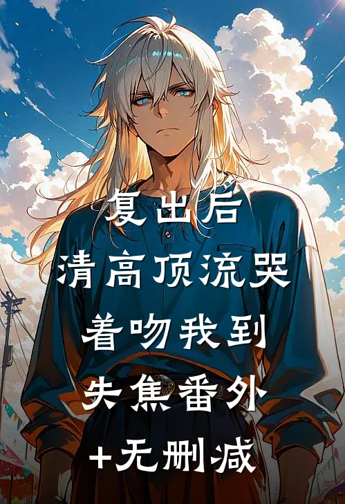 复出后，清高顶流哭着吻我到失焦番外+无删减