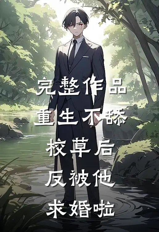 完整作品重生不舔校草后，反被他求婚啦