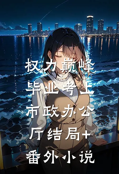 权力巅峰：毕业考上市政办公厅结局+番外小说