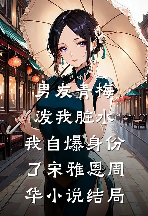 男友青梅泼我脏水，我自爆身份了宋雅恩周华小说结局