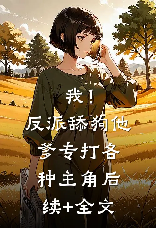 我！反派舔狗他爹，专打各种主角后续+全文