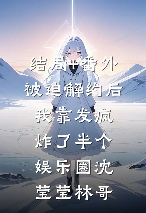 结局+番外被迫解约后，我靠发疯炸了半个娱乐圈沈莹莹林哥