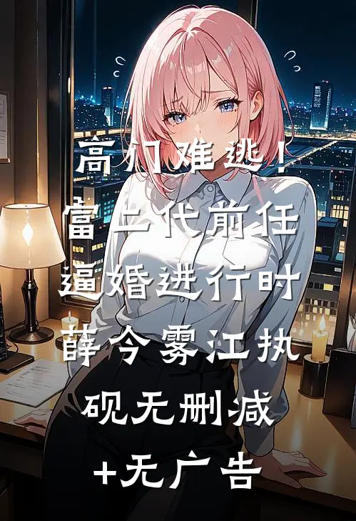高门难逃！富二代前任逼婚进行时薛今雾江执砚无删减+无广告