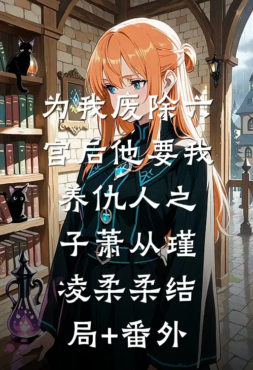 为我废除六宫后他要我养仇人之子萧从瑾凌柔柔结局+番外