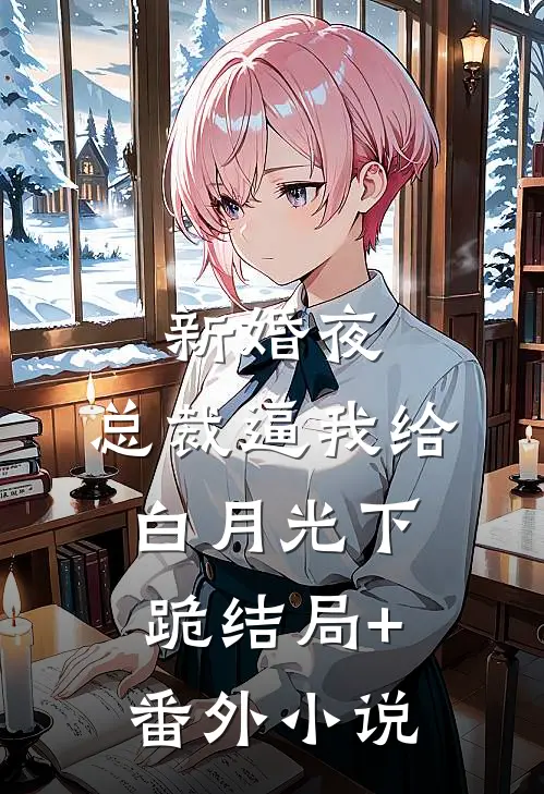 新婚夜，总裁逼我给白月光下跪结局+番外小说