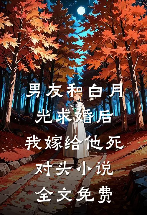 男友和白月光求婚后，我嫁给他死对头小说全文免费
