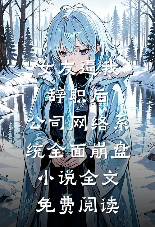 女友逼我辞职后，公司网络系统全面崩盘小说全文免费阅读