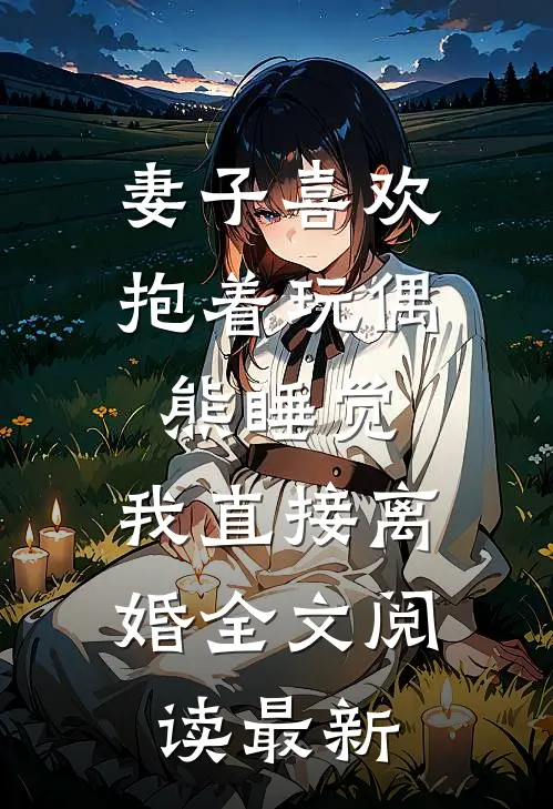 妻子喜欢抱着玩偶熊睡觉，我直接离婚全文阅读最新