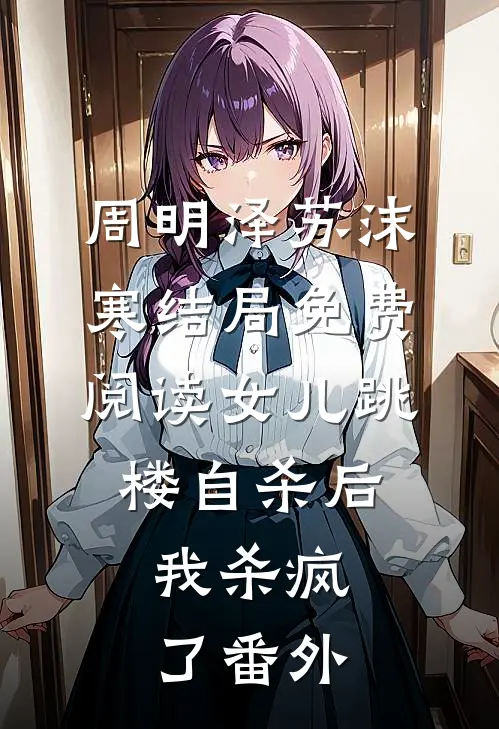 周明泽苏沫寒结局免费阅读女儿跳楼自杀后，我杀疯了番外