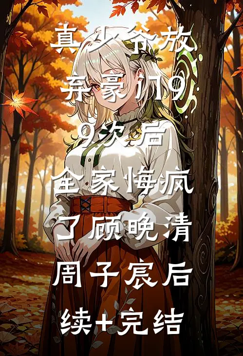 真少爷放弃豪门99次后，全家悔疯了顾晚清周子宸后续+完结