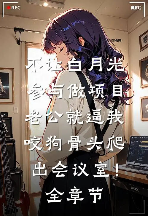不让白月光参与做项目，老公就逼我咬狗骨头爬出会议室！全章节