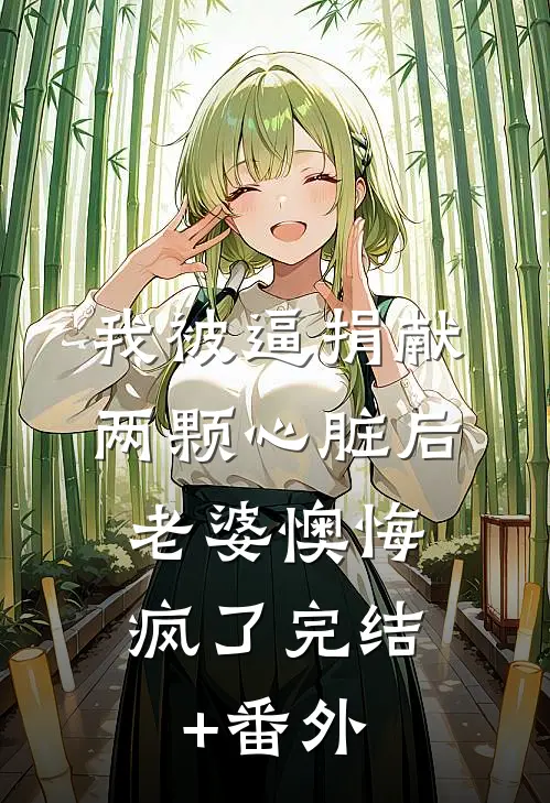 我被逼捐献两颗心脏后，老婆懊悔疯了完结+番外