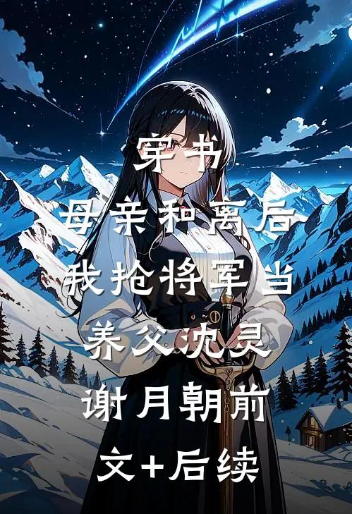 穿书：母亲和离后，我抢将军当养父沈灵谢月朝前文+后续