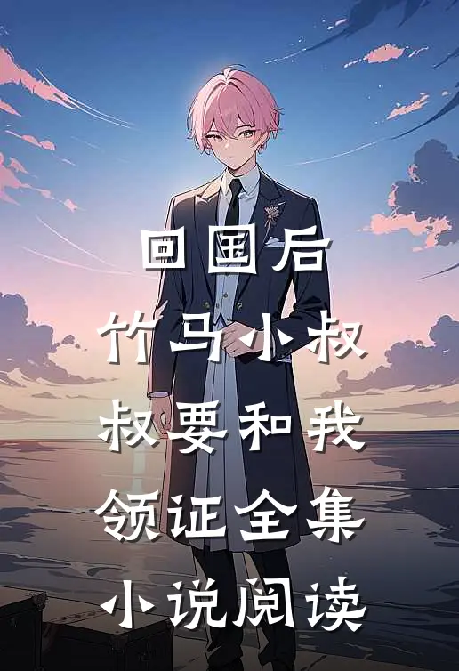 回国后，竹马小叔叔要和我领证全集小说阅读