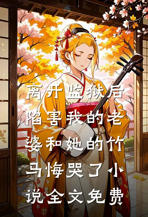 离开监狱后，陷害我的老婆和她的竹马悔哭了小说全文免费