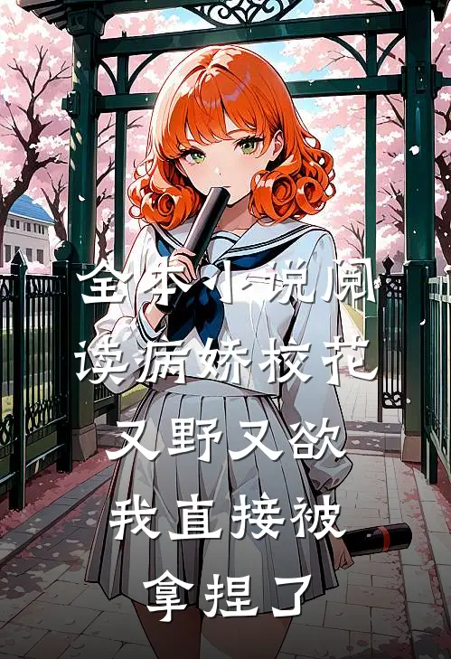 全本小说阅读病娇校花又野又欲，我直接被拿捏了