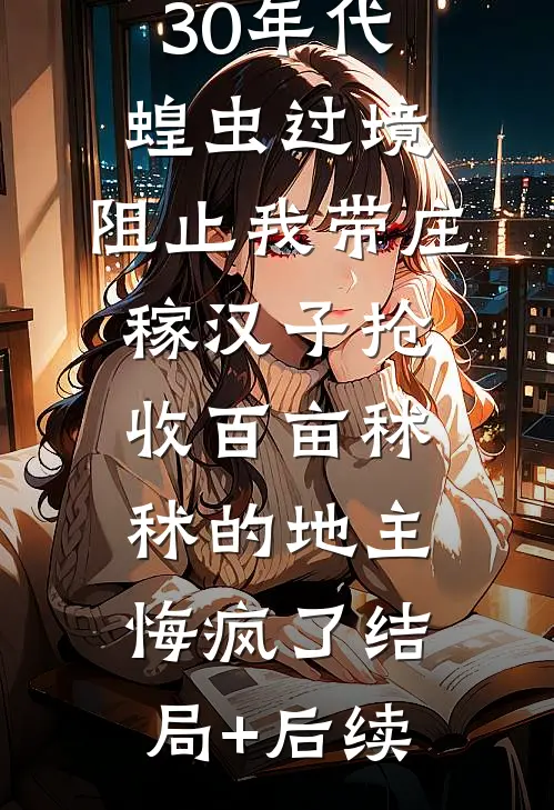30年代蝗虫过境，阻止我带庄稼汉子抢收百亩秫秫的地主悔疯了结局+后续