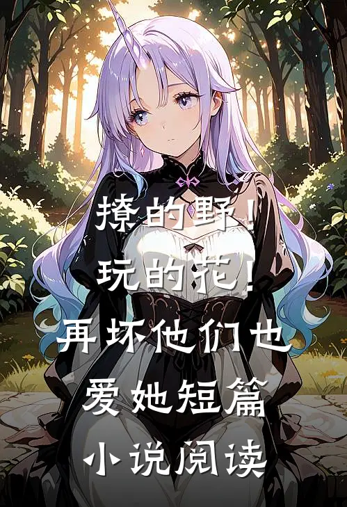撩的野！玩的花！再坏他们也爱她短篇小说阅读