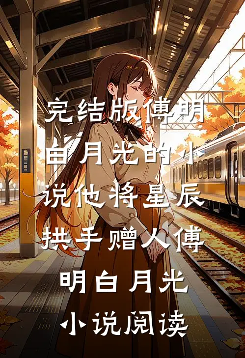 完结版傅明白月光的小说他将星辰拱手赠人傅明白月光小说阅读