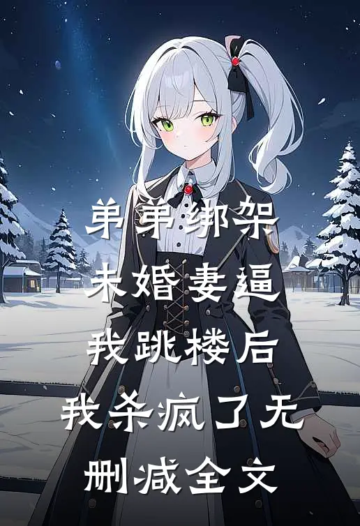 弟弟绑架未婚妻逼我跳楼后，我杀疯了无删减全文
