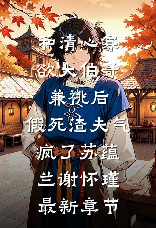 和清心寡欲大伯哥兼祧后，假死渣夫气疯了苏蕴兰谢怀瑾最新章节
