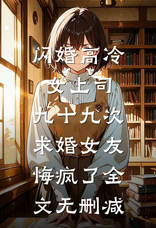 闪婚高冷女上司，九十九次求婚女友悔疯了全文无删减