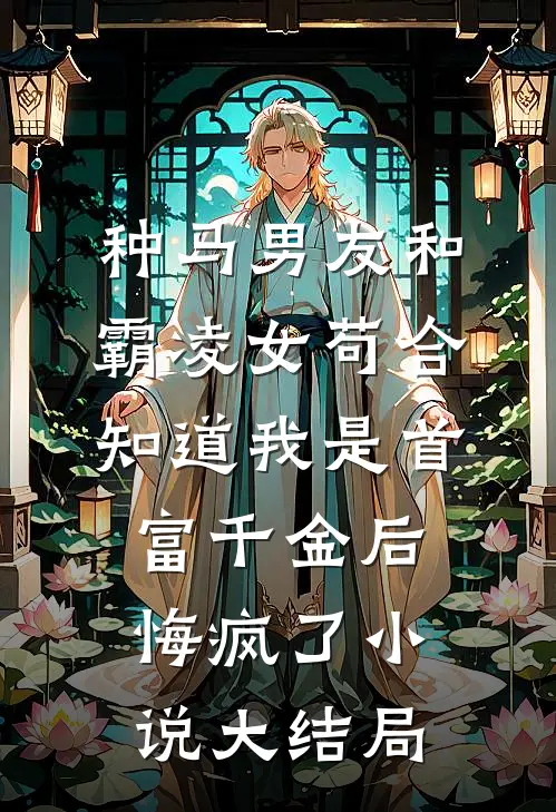 种马男友和霸凌女苟合，知道我是首富千金后悔疯了小说大结局