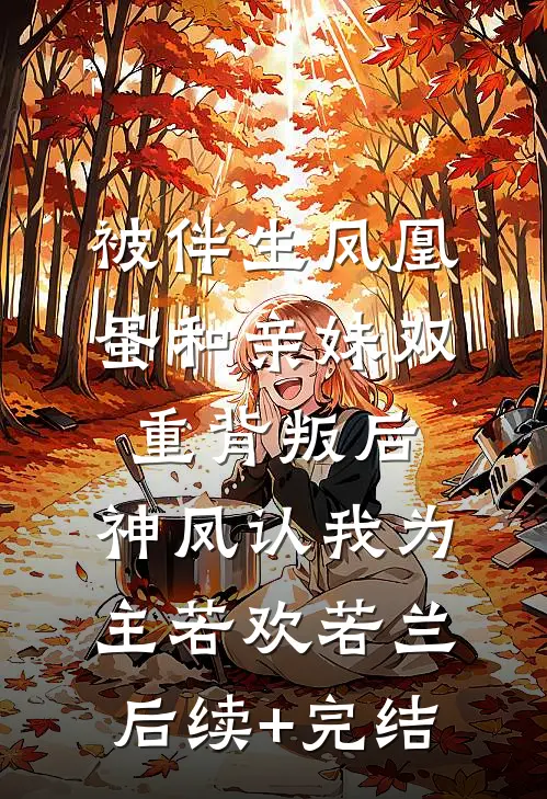 被伴生凤凰蛋和亲妹双重背叛后，神凤认我为主若欢若兰后续+完结