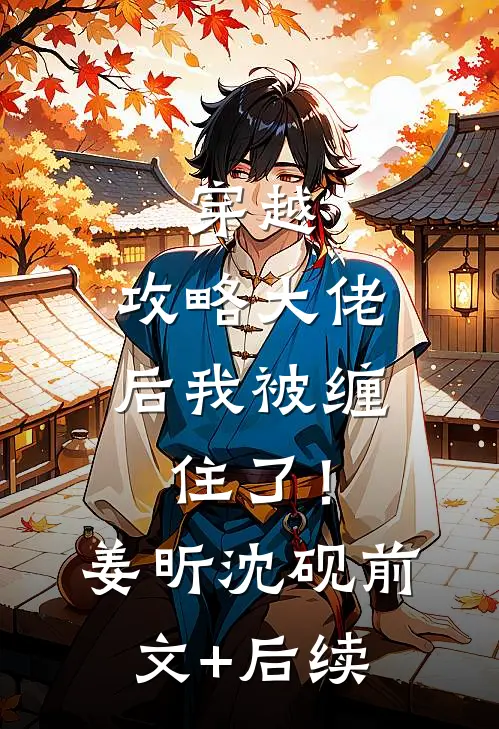 穿越：攻略大佬后我被缠住了！姜昕沈砚前文+后续