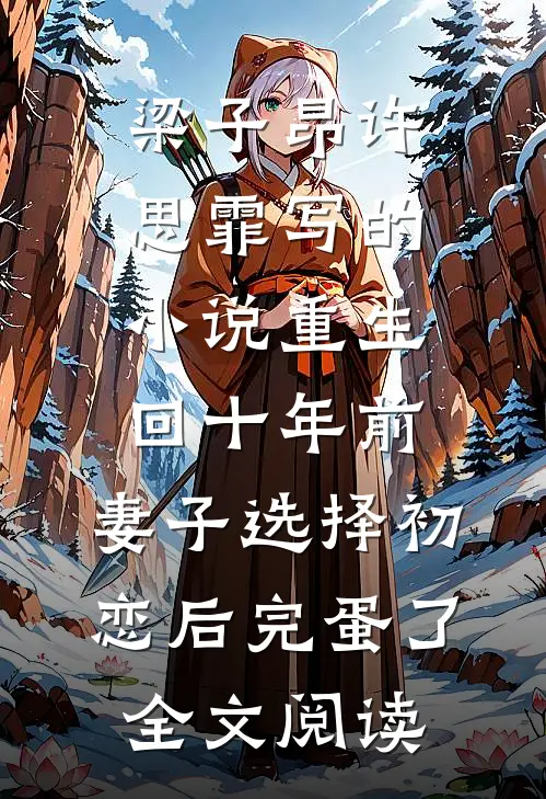 梁子昂许思霏写的小说重生回十年前，妻子选择初恋后完蛋了全文阅读
