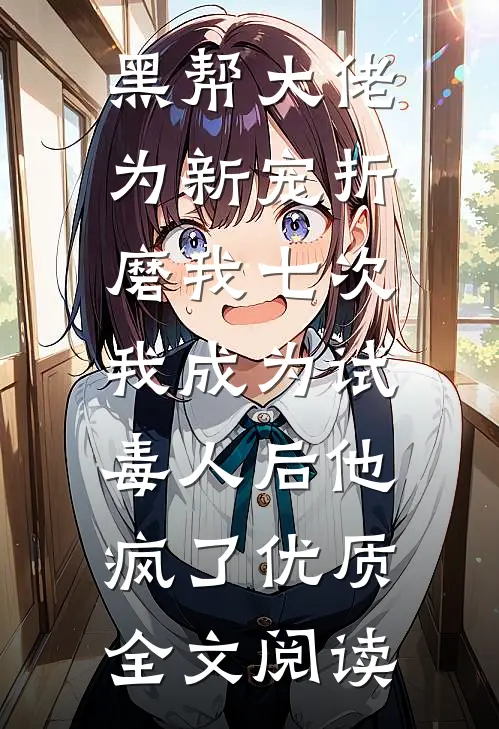 黑帮大佬为新宠折磨我七次，我成为试毒人后他疯了优质全文阅读