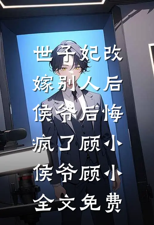 世子妃改嫁别人后，侯爷后悔疯了顾小侯爷顾小全文免费