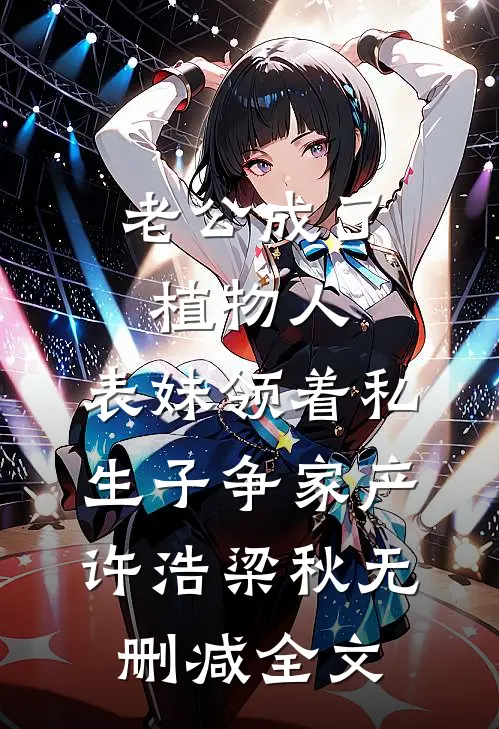 老公成了植物人，表妹领着私生子争家产许浩梁秋无删减全文