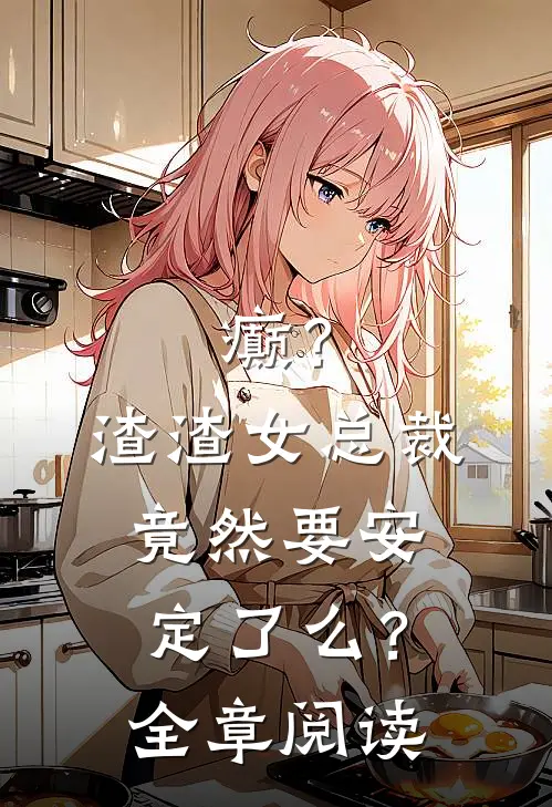 癫？渣渣女总裁竟然要安定了么？全章阅读