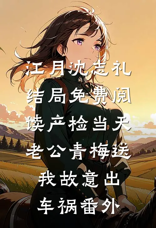 江月沈志礼结局免费阅读产检当天，老公青梅送我故意出车祸番外