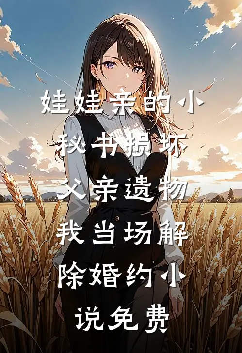 娃娃亲的小秘书损坏父亲遗物，我当场解除婚约小说免费