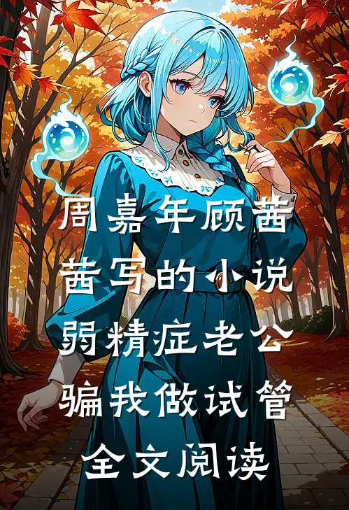 周嘉年顾茜茜写的小说弱精症老公骗我做试管全文阅读