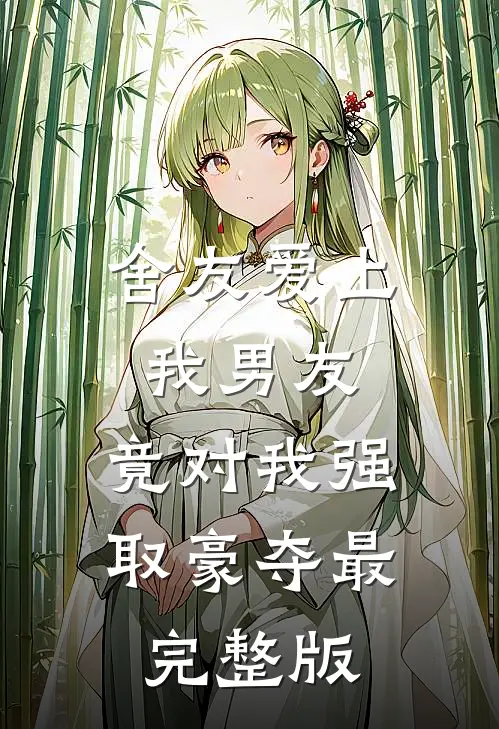 舍友爱上我男友，竟对我强取豪夺最完整版