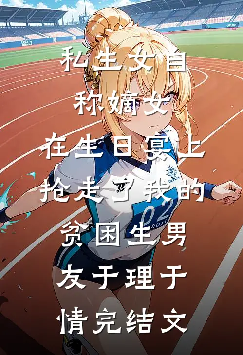 私生女自称嫡女，在生日宴上抢走了我的贫困生男友于理于情完结文