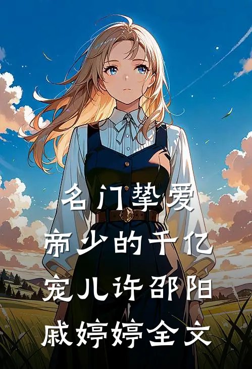 名门挚爱：帝少的千亿宠儿许邵阳戚婷婷全文
