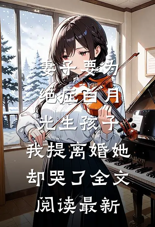 妻子要为绝症白月光生孩子，我提离婚她却哭了全文阅读最新